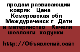 продам развивающий коврик › Цена ­ 500 - Кемеровская обл., Междуреченск г. Дети и материнство » Качели, шезлонги, ходунки   